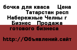 бочка для кваса  › Цена ­ 38 000 - Татарстан респ., Набережные Челны г. Бизнес » Продажа готового бизнеса   